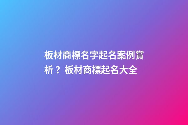 板材商標名字起名案例賞析？板材商標起名大全-第1張-商標起名-玄機派